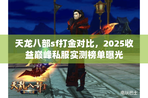 天龙八部sf打金对比，2025收益巅峰私服实测榜单曝光