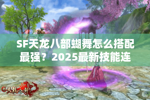 SF天龙八部蝴舞怎么搭配最强？2025最新技能连招攻略