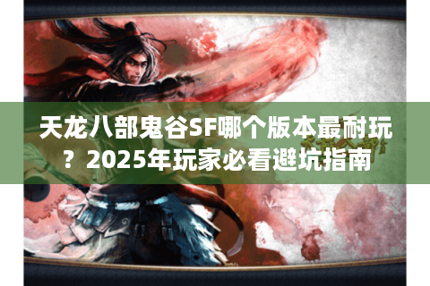 天龙八部鬼谷SF哪个版本最耐玩？2025年玩家必看避坑指南