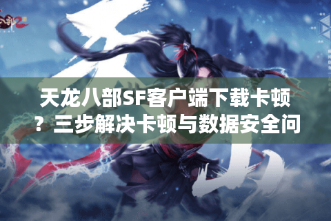 天龙八部SF客户端下载卡顿？三步解决卡顿与数据安全问题