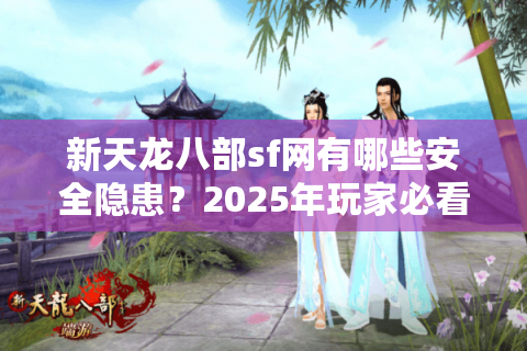 新天龙八部sf网有哪些安全隐患？2025年玩家必看的避坑指南