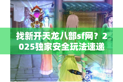 找新开天龙八部sf网?2025独家安全玩法速递 找新开天龙八部sf网?2025独家安全玩法速递