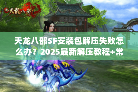 天龙八部SF安装包解压失败怎么办？2025最新解压教程+常见报错修复