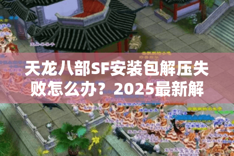 天龙八部SF安装包解压失败怎么办？2025最新解压教程+常见报错修复