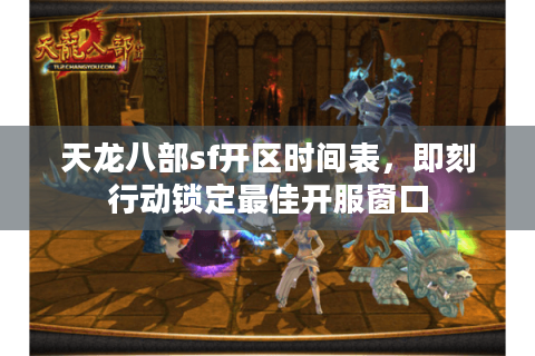 天龙八部sf开区时间表，即刻行动锁定最佳开服窗口