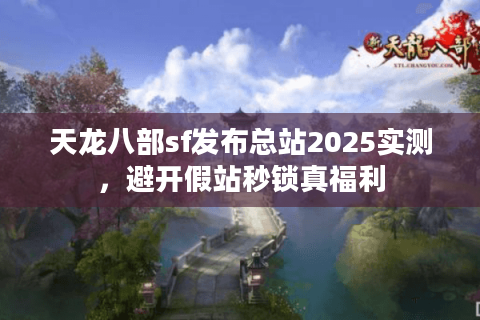 天龙八部sf发布总站2025实测，避开假站秒锁真福利