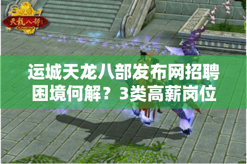 运城天龙八部发布网招聘困境何解？3类高薪岗位为何招不到合适人才