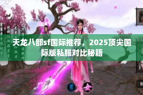 天龙八部sf国际推荐，2025顶尖国际版私服对比秘籍