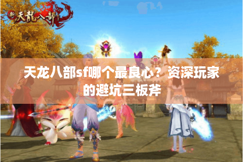 天龙八部sf哪个最良心？资深玩家的避坑三板斧