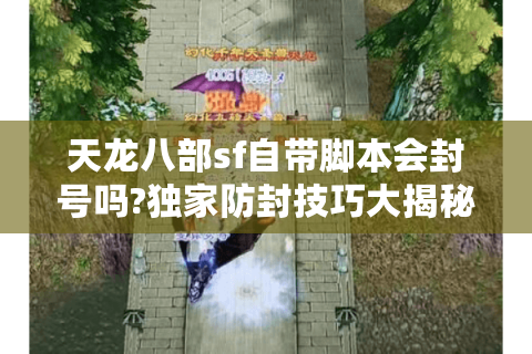 天龙八部sf自带脚本会封号吗?独家防封技巧大揭秘