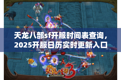 天龙八部sf开服时间表查询，2025开服日历实时更新入口
