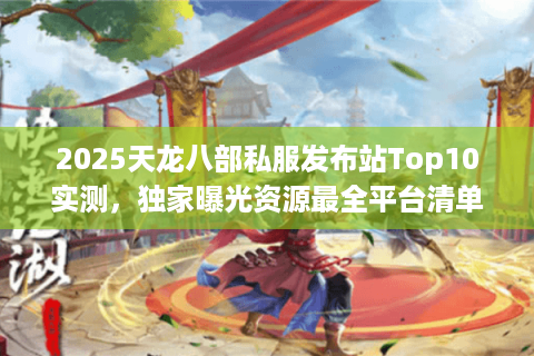 2025天龙八部私服发布站Top10实测，独家曝光资源最全平台清单