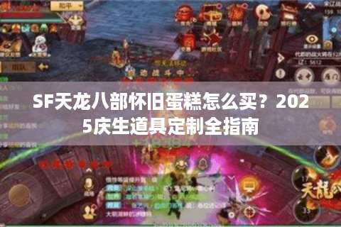 SF天龙八部怀旧蛋糕怎么买？2025庆生道具定制全指南