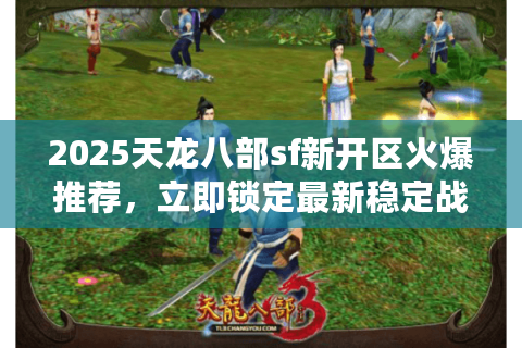 2025天龙八部sf新开区火爆推荐，立即锁定最新稳定战场