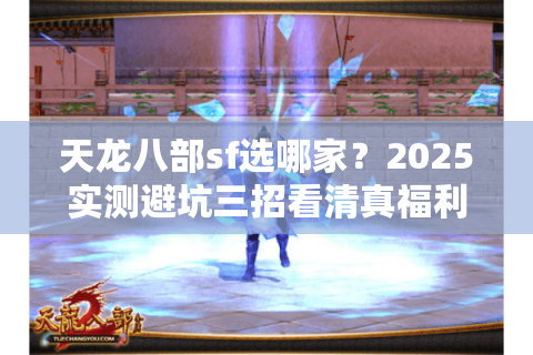 天龙八部sf选哪家？2025实测避坑三招看清真福利