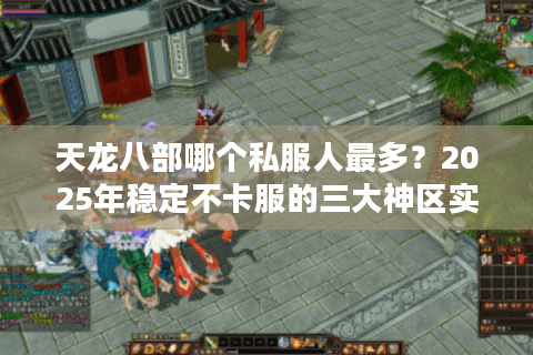 天龙八部哪个私服人最多？2025年稳定不卡服的三大神区实测