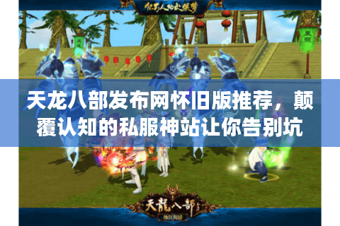 天龙八部发布网怀旧版推荐,颠覆认知的私服神站让你告别坑爹体验 天龙八部发布网怀旧版推荐,颠覆认知的私服神站让你告别坑爹体验