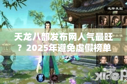 天龙八部发布网人气最旺？2025年避免虚假榜单的实战技巧！