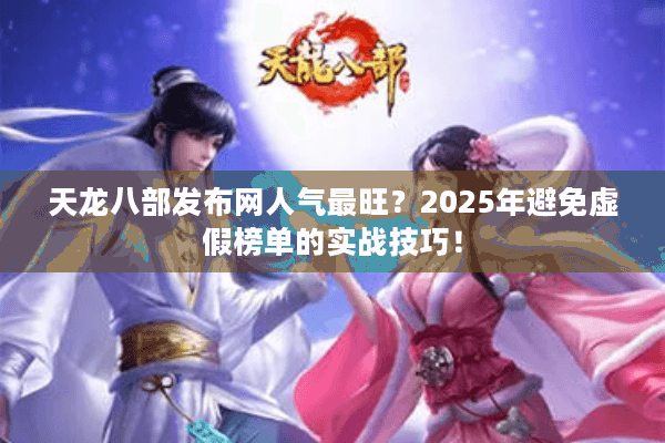 天龙八部发布网人气最旺？2025年避免虚假榜单的实战技巧！
