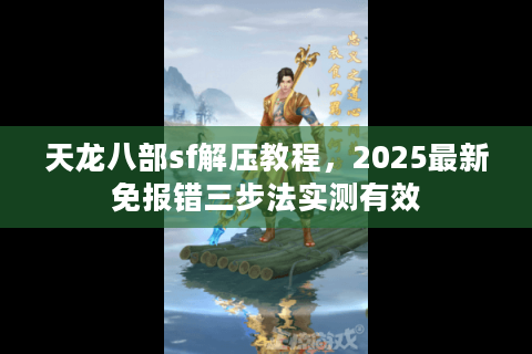 天龙八部sf解压教程，2025最新免报错三步法实测有效