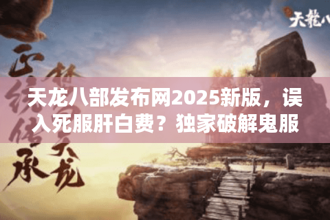 天龙八部发布网2025新版，误入死服肝白费？独家破解鬼服陷阱术