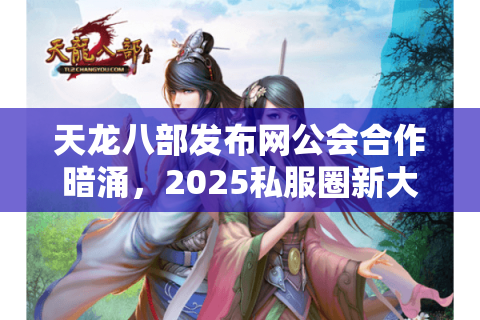 天龙八部发布网公会合作暗涌，2025私服圈新大陆速攻手册