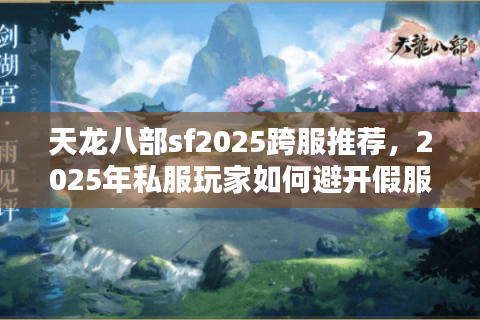 天龙八部sf2025跨服推荐，2025年私服玩家如何避开假服陷阱？