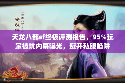 天龙八部sf终极评测报告,95%玩家被坑内幕曝光,避开私服陷阱 天龙八部sf终极评测报告,95%玩家被坑内幕曝光,避开私服陷阱