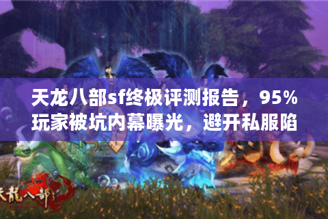 天龙八部sf终极评测报告，95%玩家被坑内幕曝光，避开私服陷阱