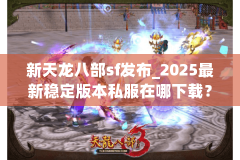 新天龙八部sf发布_2025最新稳定版本私服在哪下载？