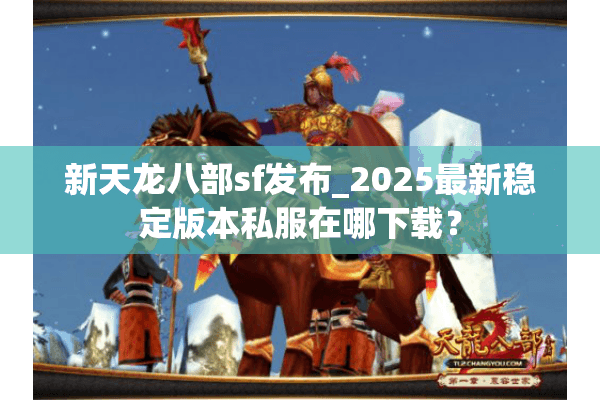 新天龙八部sf发布_2025最新稳定版本私服在哪下载？