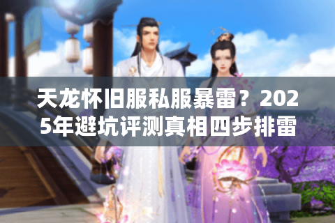 天龙怀旧服私服暴雷?2025年避坑评测真相四步排雷法 天龙怀旧服私服暴雷?2025年避坑评测真相四步排雷法