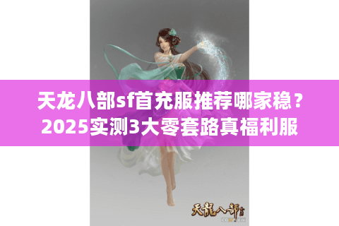 天龙八部sf首充服推荐哪家稳？2025实测3大零套路真福利服