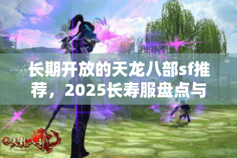 长期开放的天龙八部sf推荐，2025长寿服盘点与防坑指南