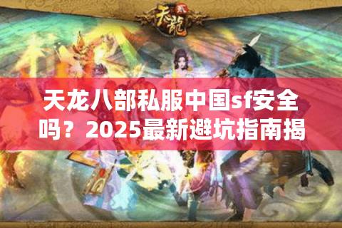天龙八部私服中国sf安全吗？2025最新避坑指南揭秘