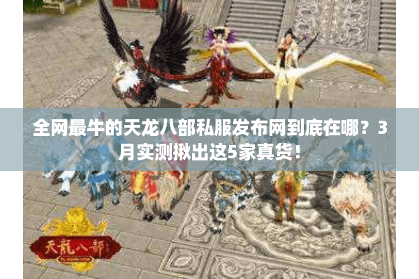 全网最牛的天龙八部私服发布网到底在哪？3月实测揪出这5家真货！