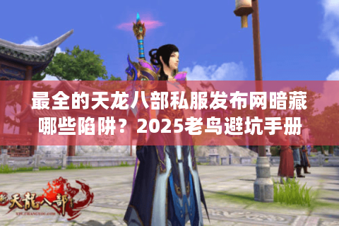最全的天龙八部私服发布网暗藏哪些陷阱？2025老鸟避坑手册