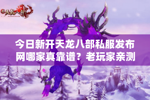 今日新开天龙八部私服发布网哪家真靠谱？老玩家亲测防坑指南