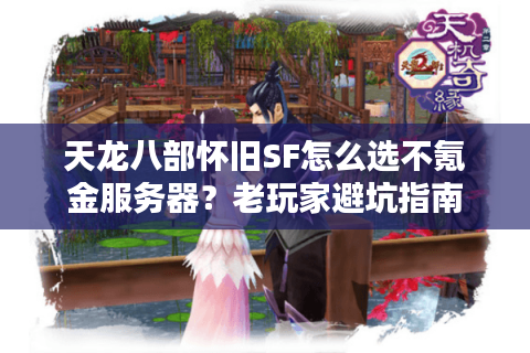 天龙八部怀旧SF怎么选不氪金服务器?老玩家避坑指南 天龙八部怀旧SF怎么选不氪金服务器?老玩家避坑指南