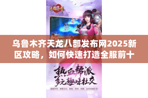 乌鲁木齐天龙八部发布网2025新区攻略，如何快速打造全服前十帮会？