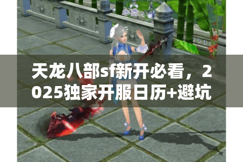 天龙八部sf新开必看,2025独家开服日历+避坑档案 天龙八部sf新开必看,2025独家开服日历+避坑档案