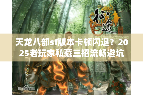 天龙八部sf版本卡顿闪退？2025老玩家私藏三招流畅避坑