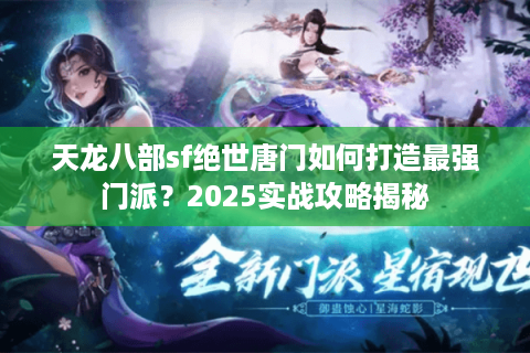 天龙八部sf绝世唐门如何打造最强门派？2025实战攻略揭秘