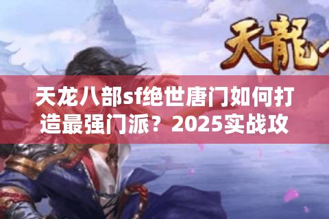 天龙八部sf绝世唐门如何打造最强门派？2025实战攻略揭秘