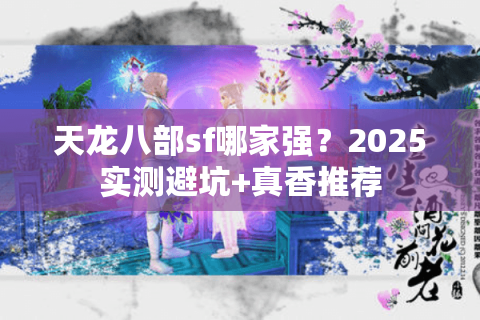 天龙八部sf哪家强？2025实测避坑+真香推荐