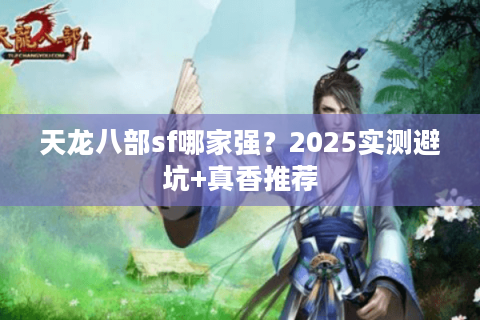 天龙八部sf哪家强？2025实测避坑+真香推荐