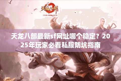 天龙八部最新sf网址哪个稳定？2025年玩家必看私服防坑指南