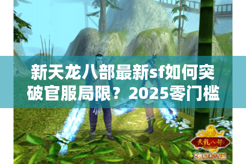 新天龙八部最新sf如何突破官服局限?2025零门槛搬砖指南 新天龙八部最新sf如何突破官服局限?2025零门槛搬砖指南