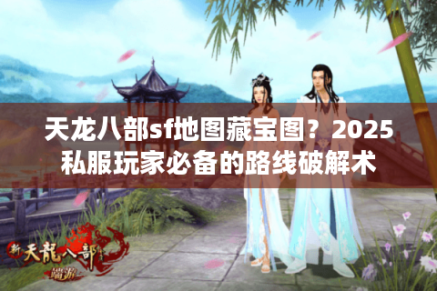 天龙八部sf地图藏宝图？2025私服玩家必备的路线破解术