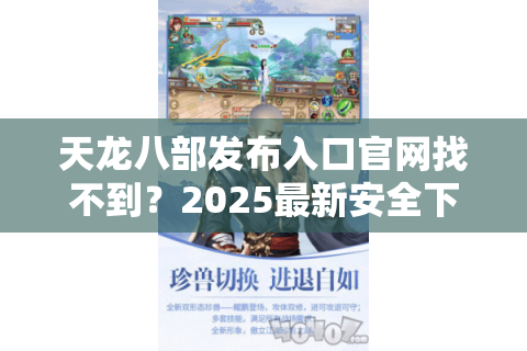 天龙八部发布入口官网找不到？2025最新安全下载渠道实测